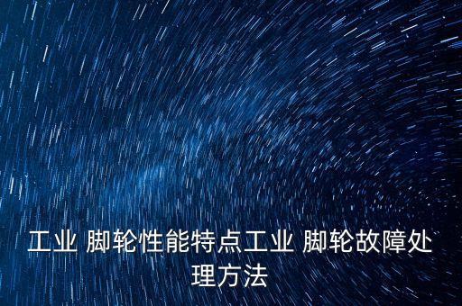 工業(yè) 腳輪性能特點(diǎn)工業(yè) 腳輪故障處理方法