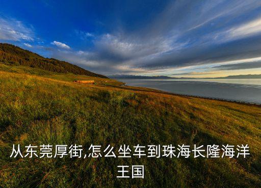 從東莞厚街,怎么坐車到珠海長(zhǎng)隆海洋王國(guó)