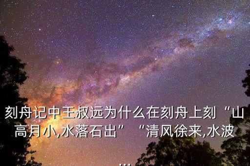 刻舟記中王叔遠為什么在刻舟上刻“山高月小,水落石出”“清風(fēng)徐來,水波...