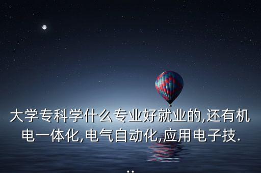 大學(xué)專科學(xué)什么專業(yè)好就業(yè)的,還有機(jī)電一體化,電氣自動化,應(yīng)用電子技...
