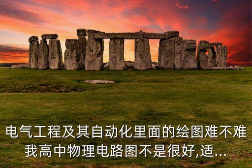 電氣工程及其自動(dòng)化里面的繪圖難不難我高中物理電路圖不是很好,適...