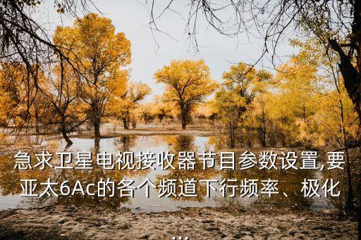急求衛(wèi)星電視接收器節(jié)目參數(shù)設(shè)置,要亞太6Ac的各個(gè)頻道下行頻率、極化...