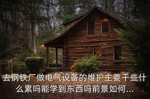 去鋼鐵廠做電氣設(shè)備的維護(hù)主要干些什么累嗎能學(xué)到東西嗎前景如何...