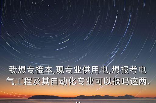 我想專接本,現(xiàn)專業(yè)供用電,想報考電氣工程及其自動化專業(yè)可以報嗎這兩...