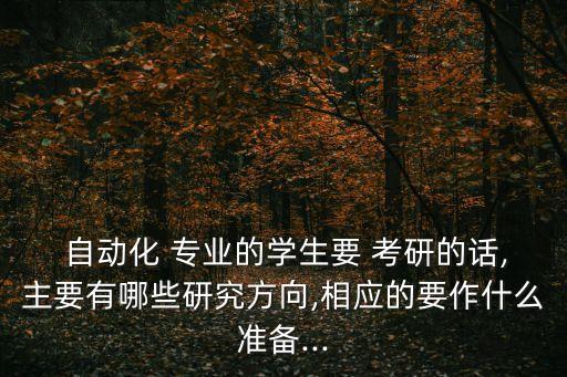  自動(dòng)化 專業(yè)的學(xué)生要 考研的話,主要有哪些研究方向,相應(yīng)的要作什么準(zhǔn)備...