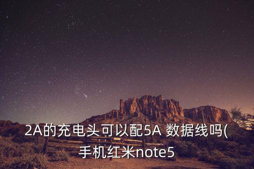 2A的充電頭可以配5A 數(shù)據(jù)線嗎(手機(jī)紅米note5