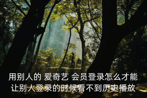 用別人的 愛奇藝 會(huì)員登錄怎么才能讓別人登錄的時(shí)候看不到歷史播放