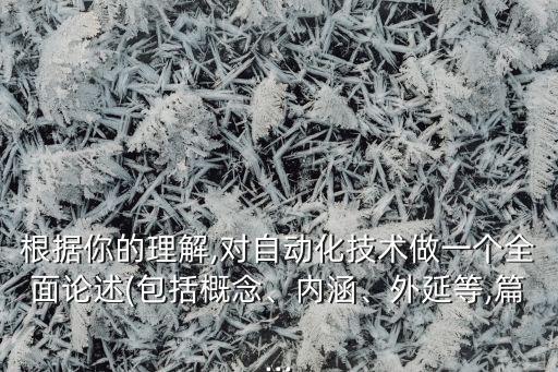 根據(jù)你的理解,對自動化技術(shù)做一個全面論述(包括概念、內(nèi)涵、外延等,篇...