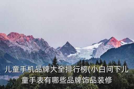 兒童手機品牌大全排行榜(小白問下兒童手表有哪些品牌飾品裝修