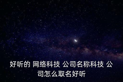 好聽的 網(wǎng)絡(luò)科技 公司名稱科技 公司怎么取名好聽