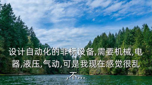 設(shè)計(jì)自動(dòng)化的非標(biāo)設(shè)備,需要機(jī)械,電器,液壓,氣動(dòng),可是我現(xiàn)在感覺(jué)很亂,不...