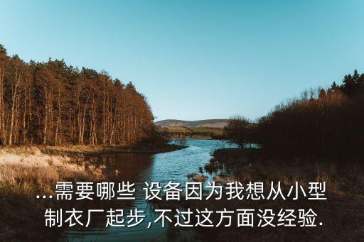 ...需要哪些 設(shè)備因?yàn)槲蚁霃男⌒?制衣廠起步,不過(guò)這方面沒(méi)經(jīng)驗(yàn).