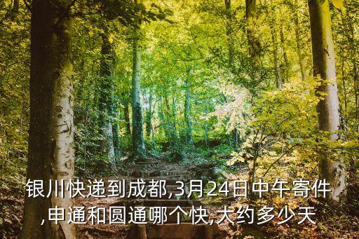 銀川快遞到成都,3月24日中午寄件,申通和圓通哪個(gè)快,大約多少天