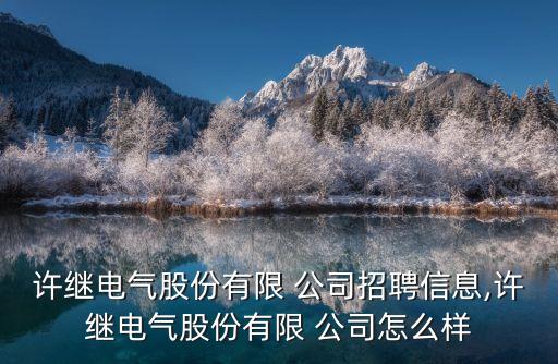 許繼電氣股份有限 公司招聘信息,許繼電氣股份有限 公司怎么樣