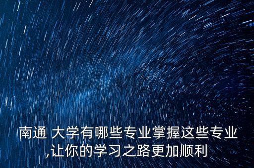  南通 大學(xué)有哪些專業(yè)掌握這些專業(yè),讓你的學(xué)習(xí)之路更加順利