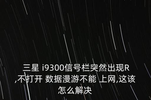  三星 i9300信號(hào)欄突然出現(xiàn)R,不打開(kāi) 數(shù)據(jù)漫游不能 上網(wǎng),這該怎么解決
