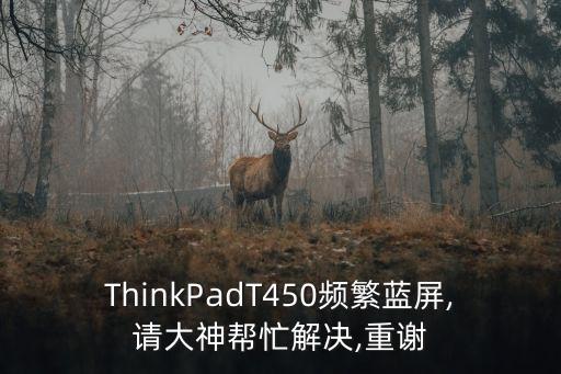 ThinkPadT450頻繁藍(lán)屏,請(qǐng)大神幫忙解決,重謝