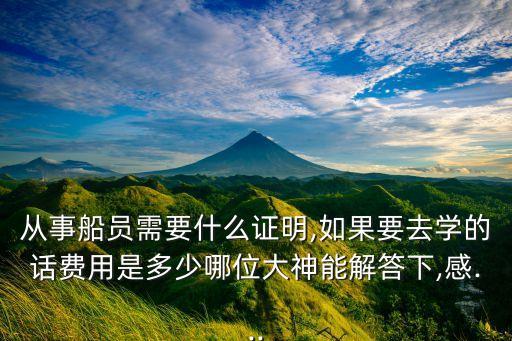 從事船員需要什么證明,如果要去學(xué)的話費用是多少哪位大神能解答下,感...