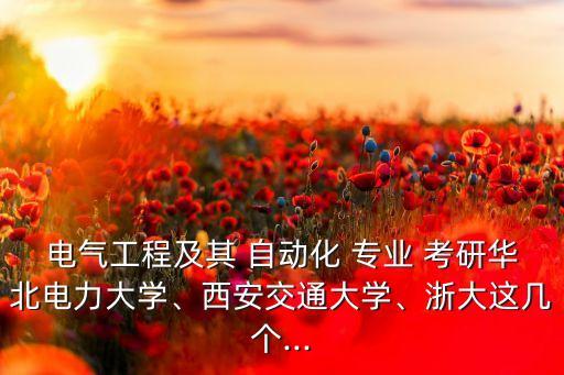 電氣工程及其 自動化 專業(yè) 考研華北電力大學、西安交通大學、浙大這幾個...