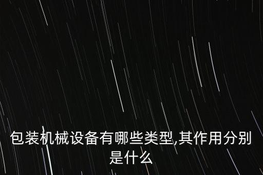 包裝機(jī)械設(shè)備有哪些類型,其作用分別是什么