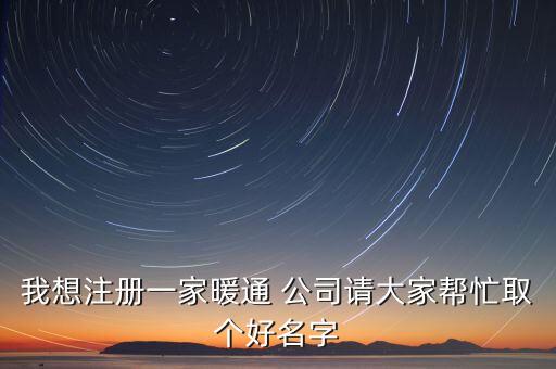 我想注冊(cè)一家暖通 公司請(qǐng)大家?guī)兔θ€(gè)好名字