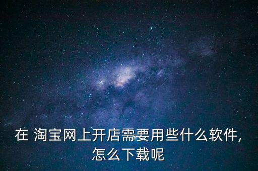 在 淘寶網(wǎng)上開(kāi)店需要用些什么軟件,怎么下載呢