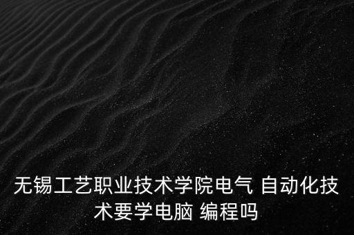無錫工藝職業(yè)技術(shù)學院電氣 自動化技術(shù)要學電腦 編程嗎