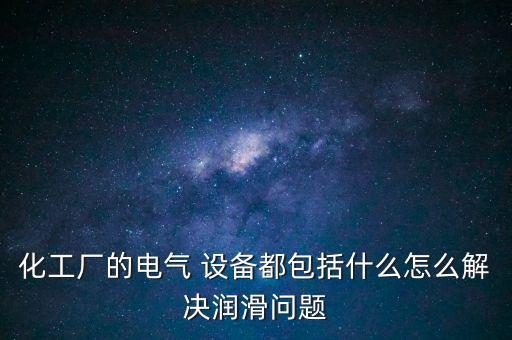 化工廠的電氣 設備都包括什么怎么解決潤滑問題