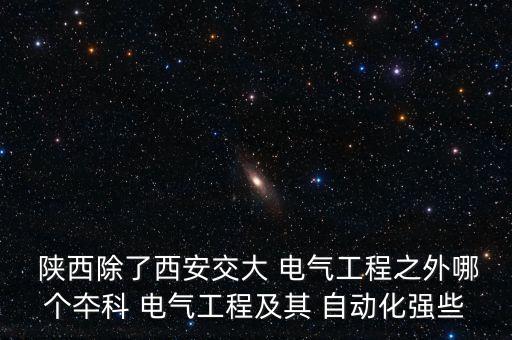  陜西除了西安交大 電氣工程之外哪個(gè)夲科 電氣工程及其 自動(dòng)化強(qiáng)些