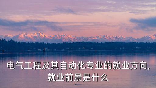 電氣工程及其自動化專業(yè)的就業(yè)方向,就業(yè)前景是什么