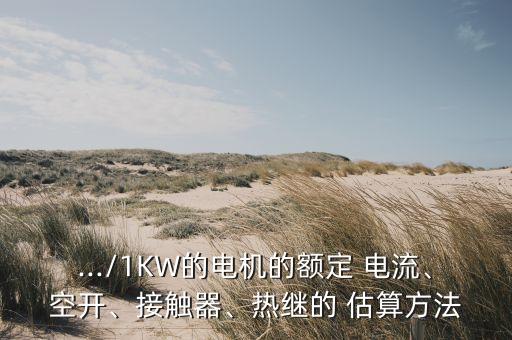 .../1KW的電機(jī)的額定 電流、空開、接觸器、熱繼的 估算方法