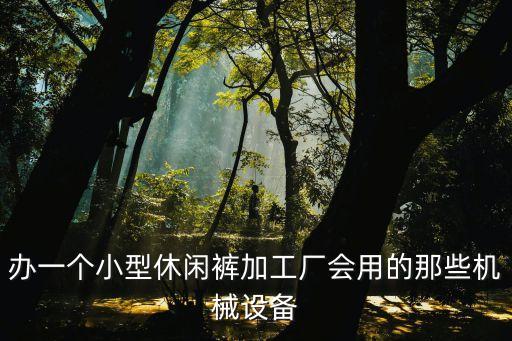 辦一個小型休閑褲加工廠會用的那些機械設(shè)備