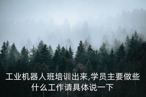工業(yè)機(jī)器人班培訓(xùn)出來,學(xué)員主要做些什么工作請具體說一下