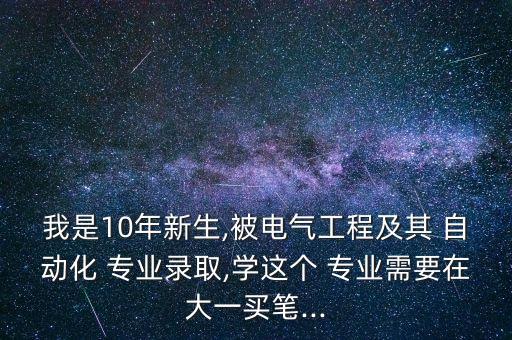 我是10年新生,被電氣工程及其 自動化 專業(yè)錄取,學這個 專業(yè)需要在大一買筆...