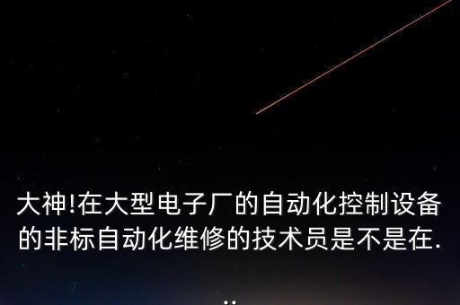 大神!在大型電子廠的自動(dòng)化控制設(shè)備的非標(biāo)自動(dòng)化維修的技術(shù)員是不是在...