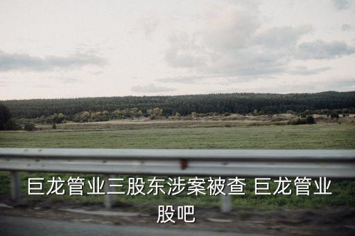  巨龍管業(yè)三股東涉案被查 巨龍管業(yè)股吧