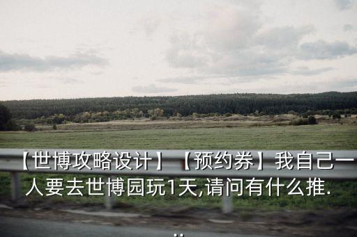 【世博攻略設(shè)計(jì)】【預(yù)約券】我自己一人要去世博園玩1天,請問有什么推...