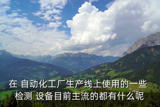 在 自動(dòng)化工廠生產(chǎn)線上使用的一些 檢測(cè) 設(shè)備目前主流的都有什么呢