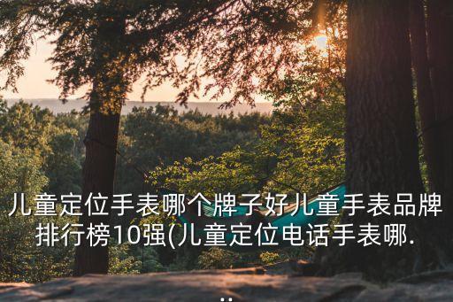 兒童定位手表哪個牌子好兒童手表品牌排行榜10強(兒童定位電話手表哪...