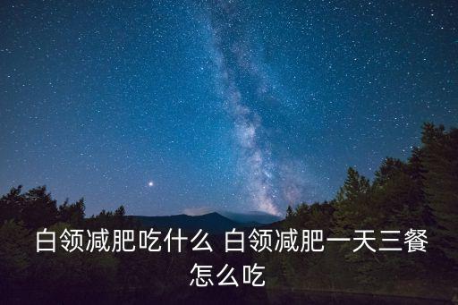  白領(lǐng)減肥吃什么 白領(lǐng)減肥一天三餐怎么吃