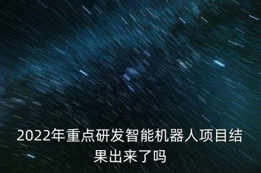 2022年重點(diǎn)研發(fā)智能機(jī)器人項(xiàng)目結(jié)果出來了嗎