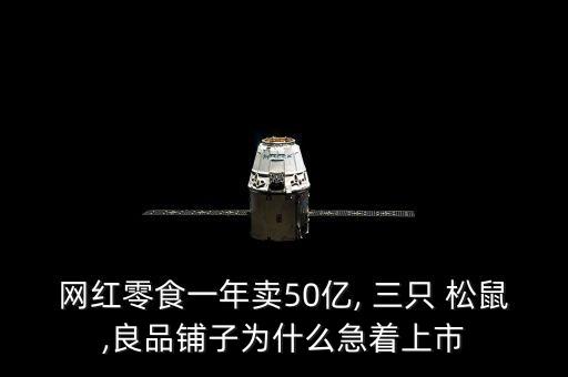 網(wǎng)紅零食一年賣50億, 三只 松鼠,良品鋪子為什么急著上市