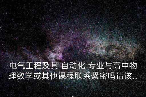 電氣工程及其 自動化 專業(yè)與高中物理數(shù)學(xué)或其他課程聯(lián)系緊密嗎請該...