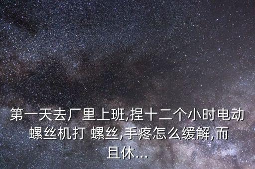 第一天去廠里上班,捏十二個(gè)小時(shí)電動(dòng) 螺絲機(jī)打 螺絲,手疼怎么緩解,而且休...
