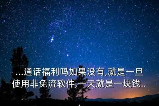 ...通話福利嗎如果沒有,就是一旦使用非免流軟件,一天就是一塊錢...