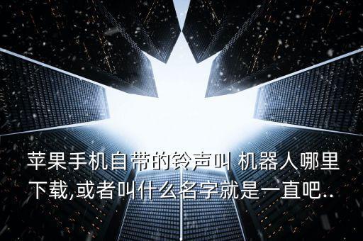  蘋果手機(jī)自帶的鈴聲叫 機(jī)器人哪里下載,或者叫什么名字就是一直吧...