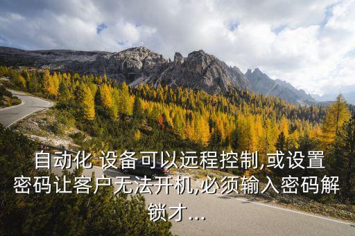  自動(dòng)化 設(shè)備可以遠(yuǎn)程控制,或設(shè)置密碼讓客戶無法開機(jī),必須輸入密碼解鎖才...