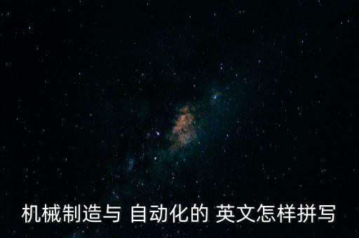 機(jī)械制造與 自動化的 英文怎樣拼寫