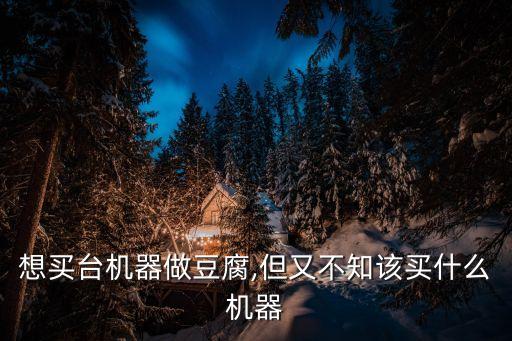 想買(mǎi)臺(tái)機(jī)器做豆腐,但又不知該買(mǎi)什么機(jī)器