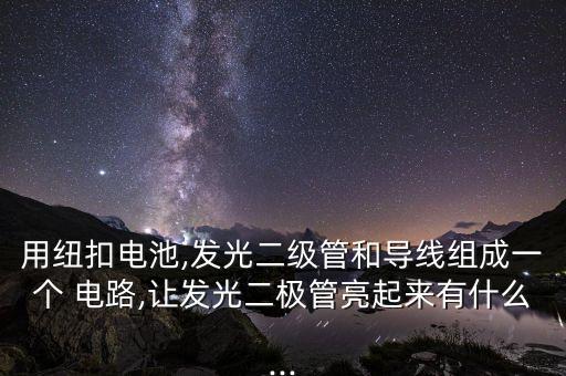 用紐扣電池,發(fā)光二級(jí)管和導(dǎo)線組成一個(gè) 電路,讓發(fā)光二極管亮起來(lái)有什么...